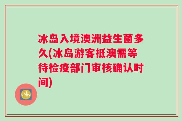 冰岛入境澳洲益生菌多久(冰岛游客抵澳需等待检疫部门审核确认时间)