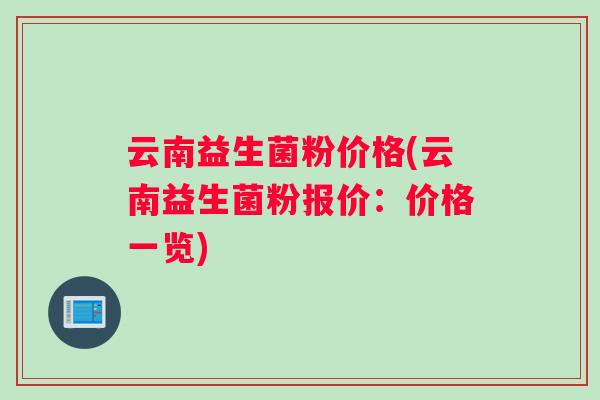 云南益生菌粉价格(云南益生菌粉报价：价格一览)