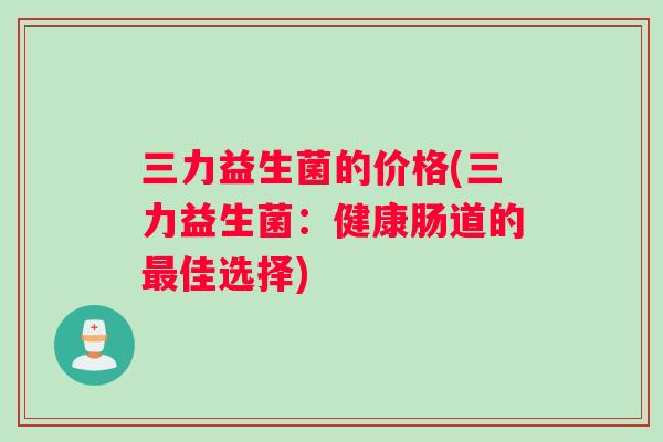 三力益生菌的价格(三力益生菌：健康肠道的最佳选择)