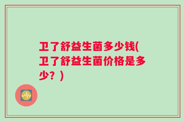 卫了舒益生菌多少钱(卫了舒益生菌价格是多少？)