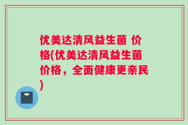 优美达清风益生菌 价格(优美达清风益生菌价格，全面健康更亲民)