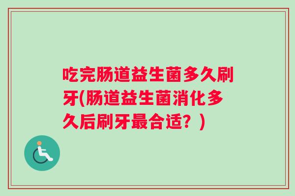 吃完肠道益生菌多久刷牙(肠道益生菌消化多久后刷牙合适?) 吃完肠道益生菌多久刷牙(肠道益生菌消化多久后刷牙合适?)