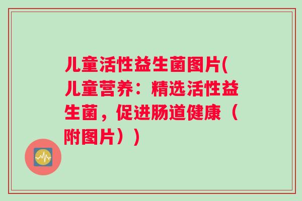 儿童活性益生菌图片(儿童营养：精选活性益生菌，促进肠道健康（附图片）)