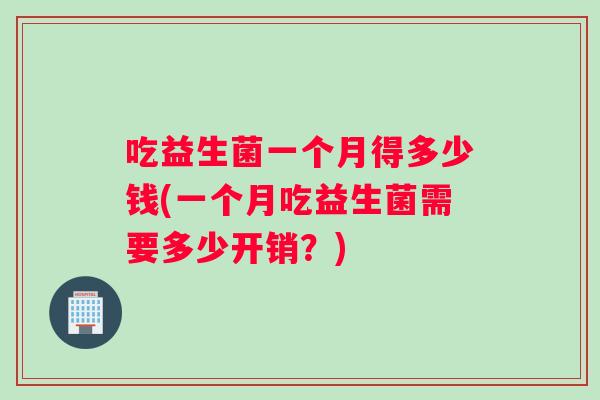 吃益生菌一个月得多少钱(一个月吃益生菌需要多少开销？)