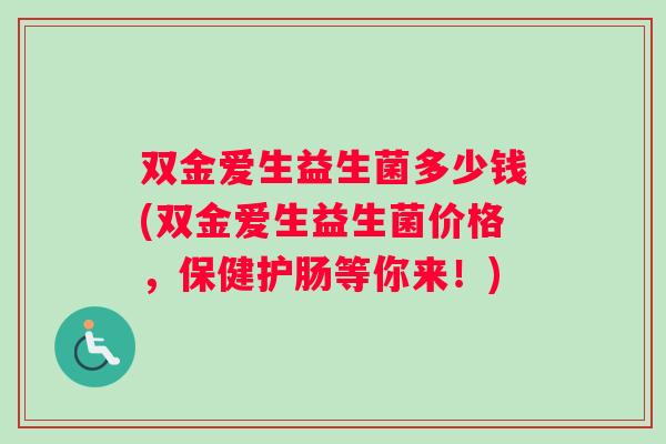 双金爱生益生菌多少钱(双金爱生益生菌价格，保健护肠等你来！)