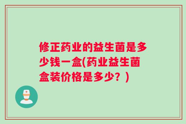修正药业的益生菌是多少钱一盒(药业益生菌盒装价格是多少？)