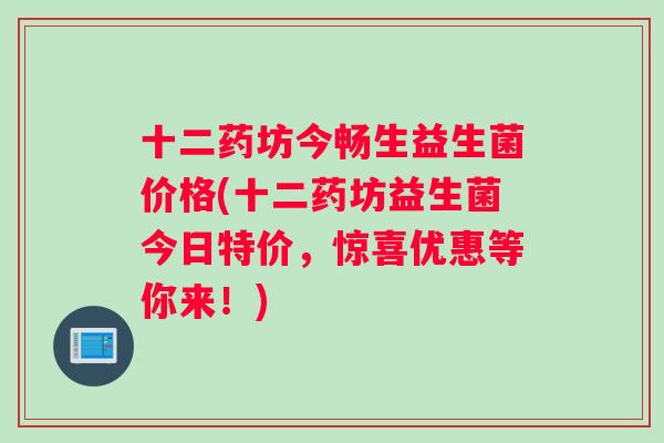 十二药坊今畅生益生菌价格(十二药坊益生菌今日特价，惊喜优惠等你来！)