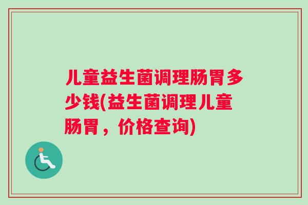 儿童益生菌调理肠胃多少钱(益生菌调理儿童肠胃，价格查询)
