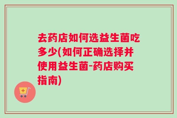 去药店如何选益生菌吃多少(如何正确选择并使用益生菌-药店购买指南)