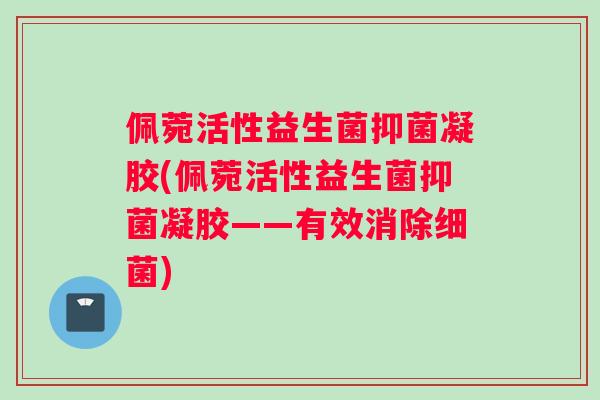 佩菀活性益生菌抑菌凝胶(佩菀活性益生菌抑菌凝胶——有效消除细菌)