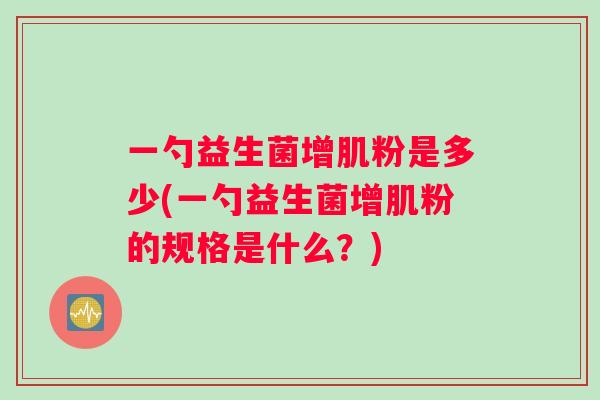 一勺益生菌增肌粉是多少(一勺益生菌增肌粉的规格是什么？)