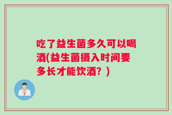 吃了益生菌多久可以喝酒(益生菌摄入时间要多长才能饮酒？)