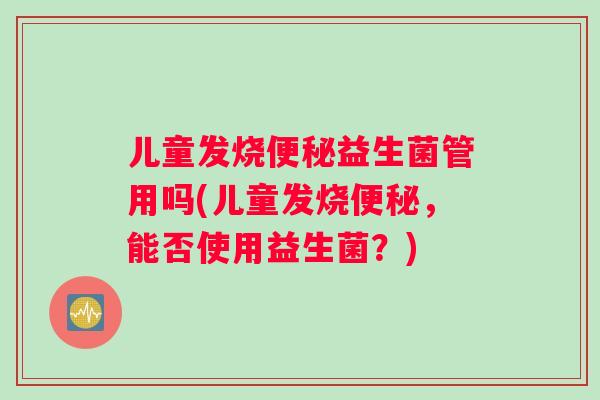 儿童发烧便秘益生菌管用吗(儿童发烧便秘，能否使用益生菌？)