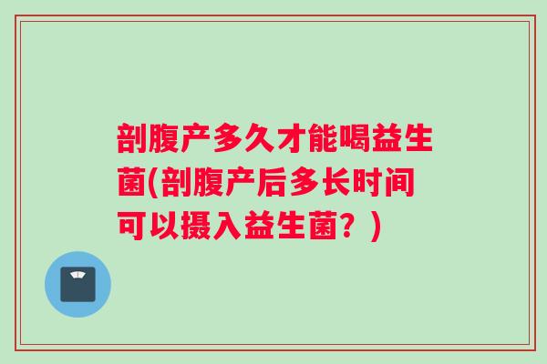 剖腹产多久才能喝益生菌(剖腹产后多长时间可以摄入益生菌？)