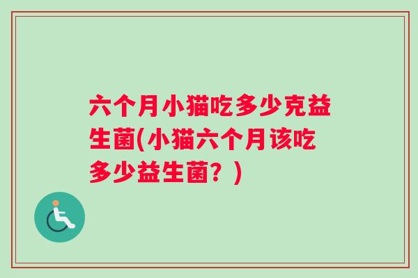 六个月小猫吃多少克益生菌(小猫六个月该吃多少益生菌？)