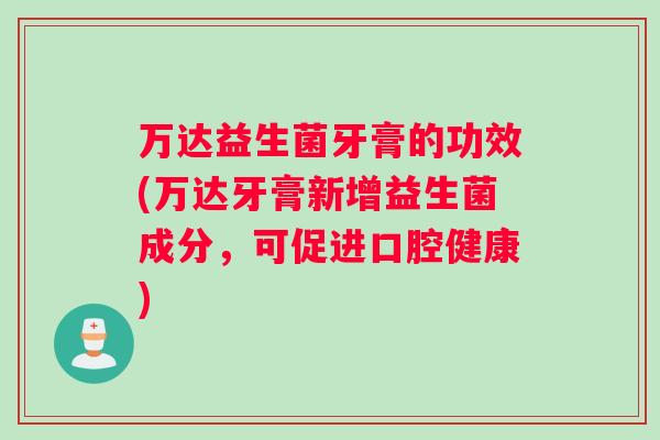 万达益生菌牙膏的功效(万达牙膏新增益生菌成分，可促进口腔健康)
