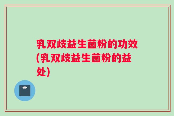 乳双歧益生菌粉的功效(乳双歧益生菌粉的益处)