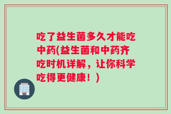 吃了益生菌多久才能吃中药(益生菌和中药齐吃时机详解，让你科学吃得更健康！)