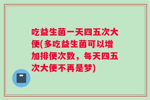 吃益生菌一天四五次大便(多吃益生菌可以增加排便次数，每天四五次大便不再是梦)