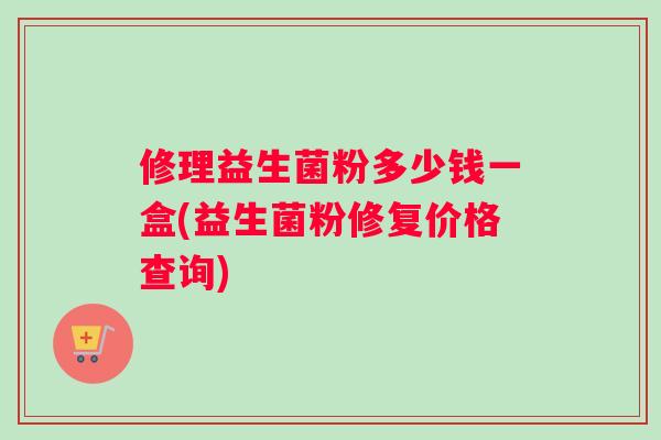 修理益生菌粉多少钱一盒(益生菌粉修复价格查询)