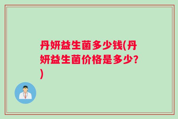 丹妍益生菌多少钱(丹妍益生菌价格是多少？)