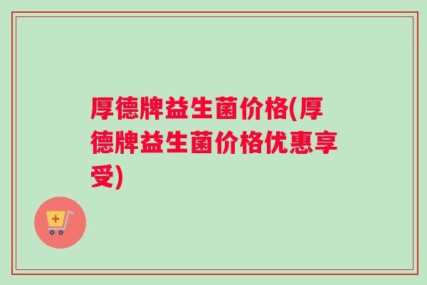 厚德牌益生菌价格(厚德牌益生菌价格优惠享受)