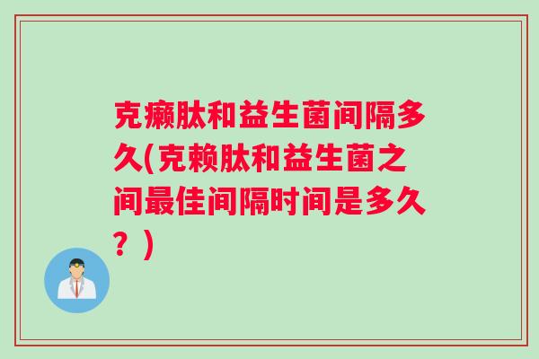 克癞肽和益生菌间隔多久(克赖肽和益生菌之间最佳间隔时间是多久？)