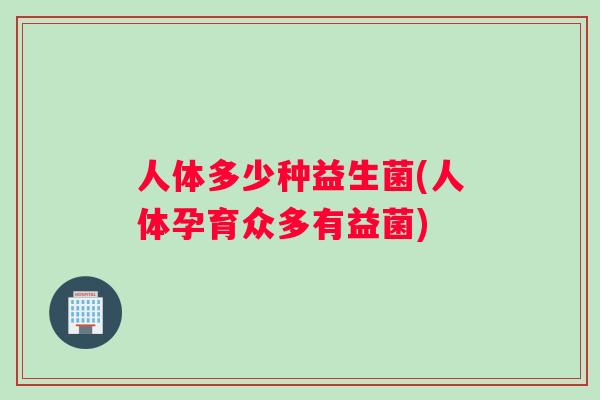人体多少种益生菌(人体孕育众多有益菌)