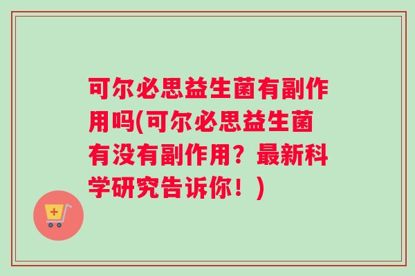 可尔必思益生菌有副作用吗(可尔必思益生菌有没有副作用？最新科学研究告诉你！)