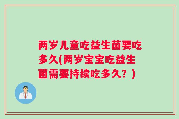 两岁儿童吃益生菌要吃多久(两岁宝宝吃益生菌需要持续吃多久？)