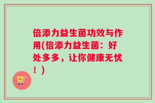 倍添力益生菌功效与作用(倍添力益生菌：好处多多，让你健康无忧！)