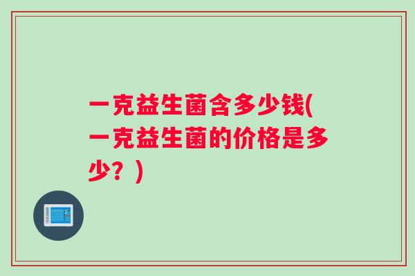 一克益生菌含多少钱(一克益生菌的价格是多少？)