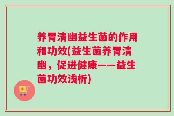 养胃清幽益生菌的作用和功效(益生菌养胃清幽，促进健康——益生菌功效浅析)