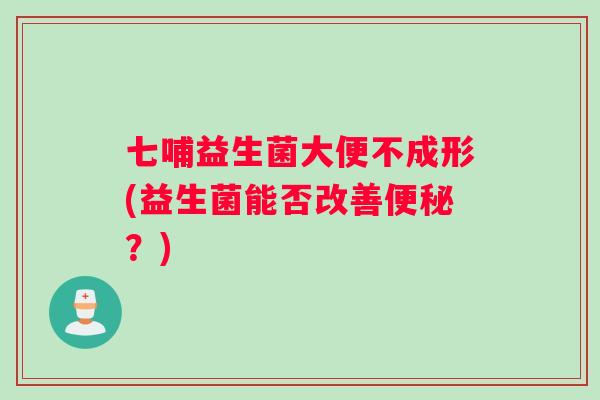 七哺益生菌大便不成形(益生菌能否改善便秘？)