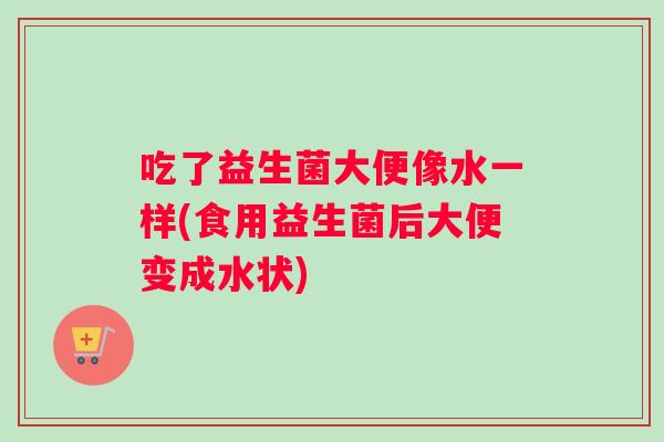 吃了益生菌大便像水一样(食用益生菌后大便变成水状)