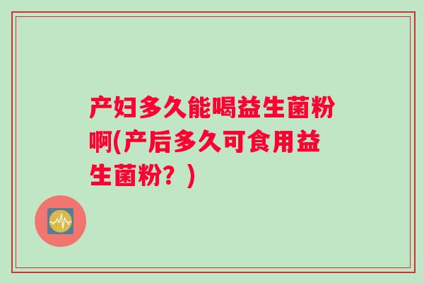 产妇多久能喝益生菌粉啊(产后多久可食用益生菌粉？)