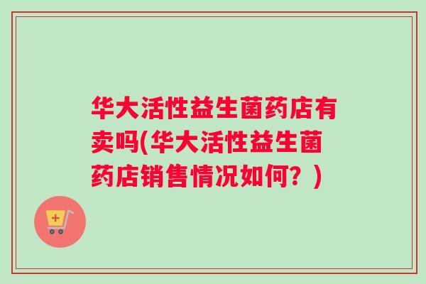 华大活性益生菌药店有卖吗(华大活性益生菌药店销售情况如何？)