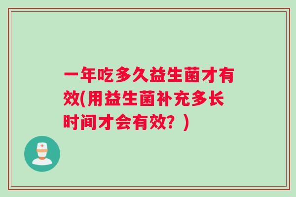 一年吃多久益生菌才有效(用益生菌补充多长时间才会有效？)