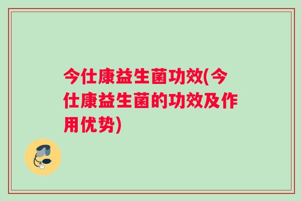 今仕康益生菌功效(今仕康益生菌的功效及作用优势)