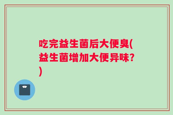 吃完益生菌后大便臭(益生菌增加大便异味？)