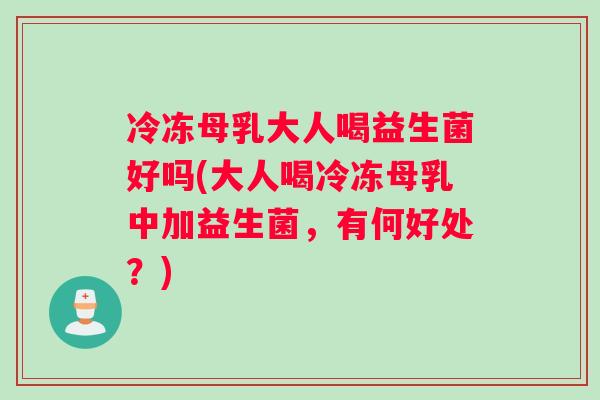 冷冻母乳大人喝益生菌好吗(大人喝冷冻母乳中加益生菌，有何好处？)
