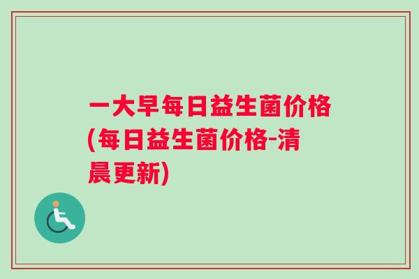 一大早每日益生菌价格(每日益生菌价格-清晨更新)