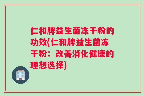 仁和牌益生菌冻干粉的功效(仁和牌益生菌冻干粉：改善消化健康的理想选择)