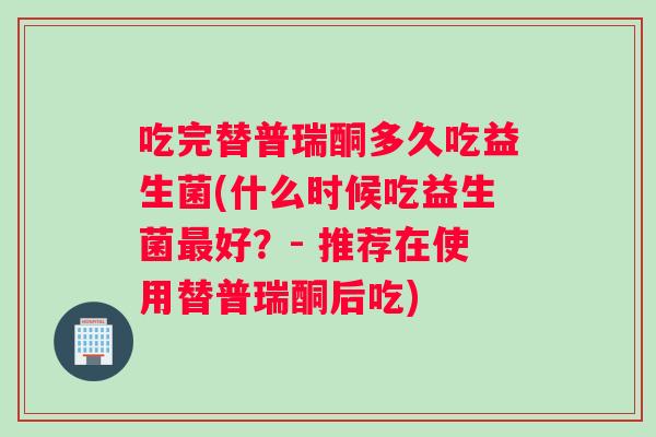 吃完替普瑞酮多久吃益生菌(什么时候吃益生菌最好？- 推荐在使用替普瑞酮后吃)