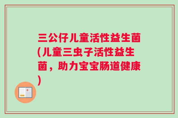 三公仔儿童活性益生菌(儿童三虫子活性益生菌，助力宝宝肠道健康)