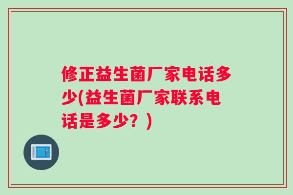 修正益生菌厂家电话多少(益生菌厂家联系电话是多少？)