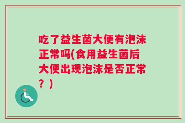 吃了益生菌大便有泡沫正常吗(食用益生菌后大便出现泡沫是否正常？)