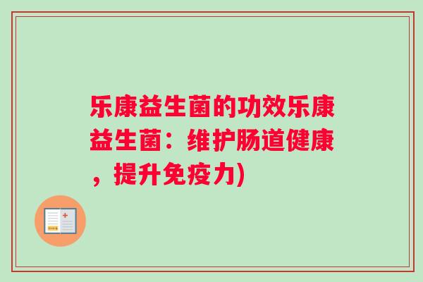 乐康益生菌的功效乐康益生菌：维护肠道健康，提升免疫力)