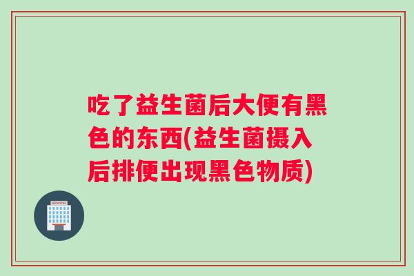 吃了益生菌后大便有黑色的东西(益生菌摄入后排便出现黑色物质)