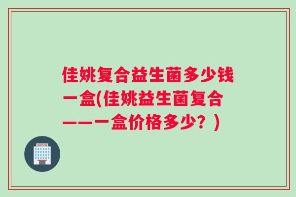 佳姚复合益生菌多少钱一盒(佳姚益生菌复合——一盒价格多少？)